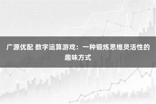 广源优配 数字运算游戏：一种锻炼思维灵活性的趣味方式