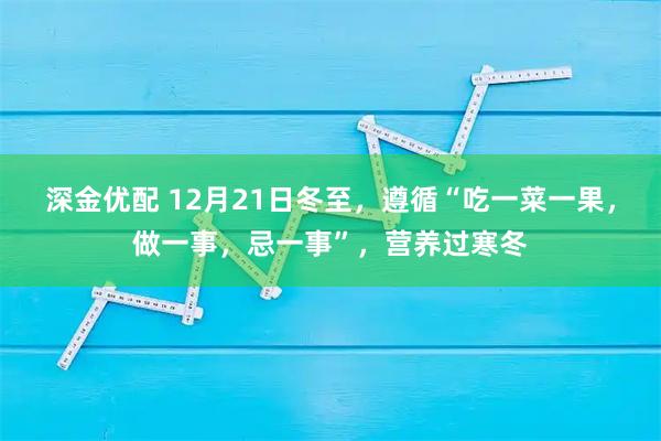 深金优配 12月21日冬至，遵循“吃一菜一果，做一事，忌一事”，营养过寒冬