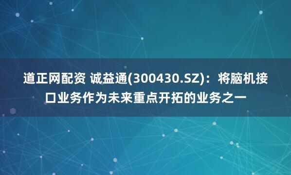 道正网配资 诚益通(300430.SZ)：将脑机接口业务作为未来重点开拓的业务之一