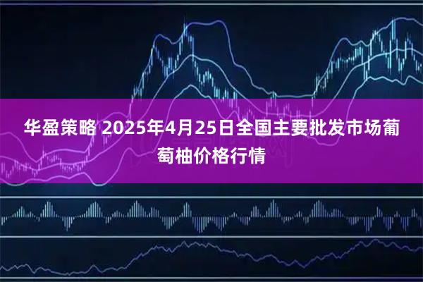 华盈策略 2025年4月25日全国主要批发市场葡萄柚价格行情
