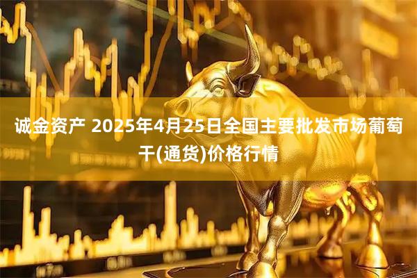 诚金资产 2025年4月25日全国主要批发市场葡萄干(通货)价格行情