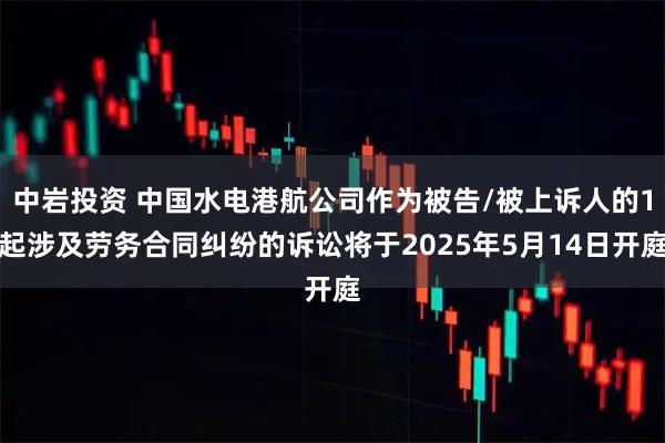 中岩投资 中国水电港航公司作为被告/被上诉人的1起涉及劳务合同纠纷的诉讼将于2025年5月14日开庭