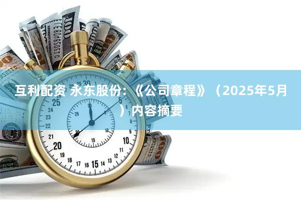 互利配资 永东股份: 《公司章程》（2025年5月）内容摘要