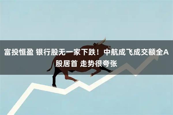 富投恒盈 银行股无一家下跌！中航成飞成交额全A股居首 走势很夸张