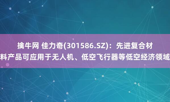 擒牛网 佳力奇(301586.SZ)：先进复合材料产品可应用于无人机、低空飞行器等低空经济领域