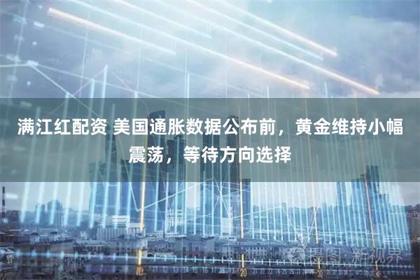 满江红配资 美国通胀数据公布前，黄金维持小幅震荡，等待方向选择