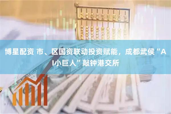 博星配资 市、区国资联动投资赋能，成都武侯“AI小巨人”敲钟港交所