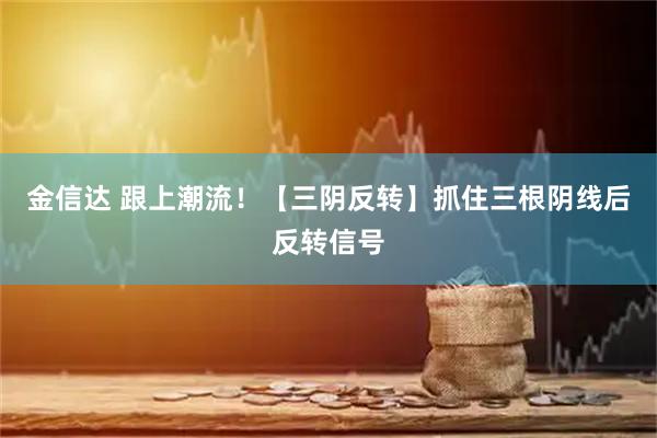 金信达 跟上潮流！【三阴反转】抓住三根阴线后反转信号