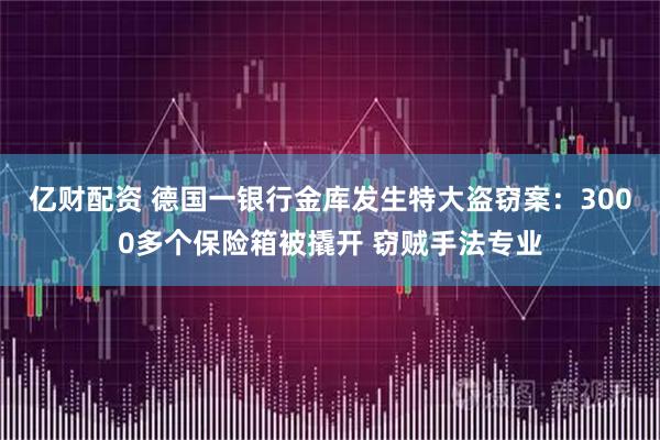 亿财配资 德国一银行金库发生特大盗窃案：3000多个保险箱被撬开 窃贼手法专业