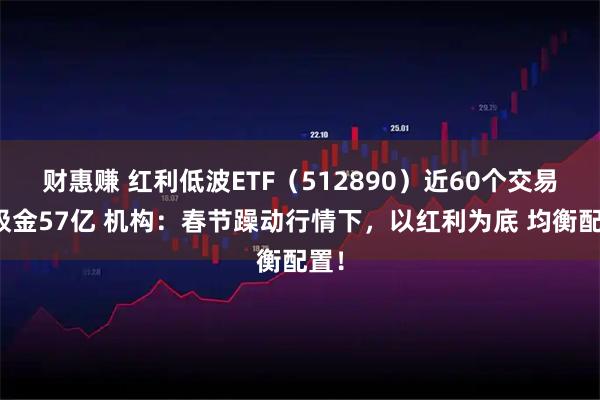 财惠赚 红利低波ETF（512890）近60个交易日吸金57亿 机构：春节躁动行情下，以红利为底 均衡配置！