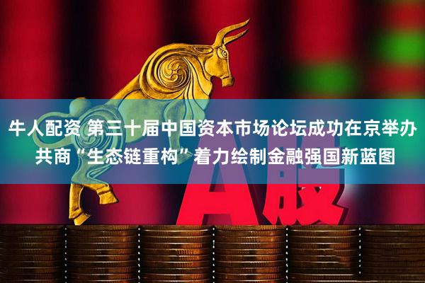 牛人配资 第三十届中国资本市场论坛成功在京举办 共商“生态链重构”着力绘制金融强国新蓝图