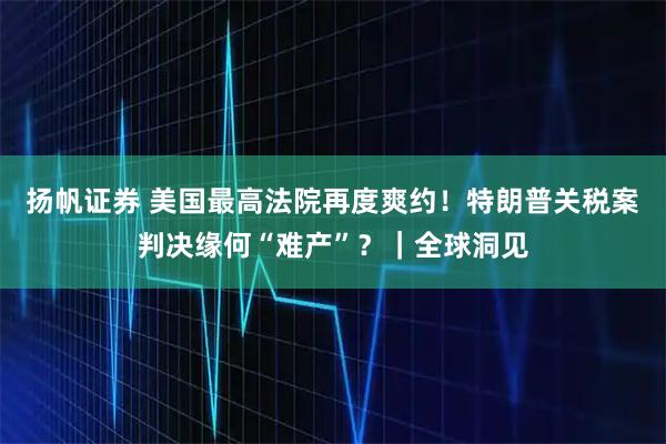 扬帆证券 美国最高法院再度爽约！特朗普关税案判决缘何“难产”？｜全球洞见