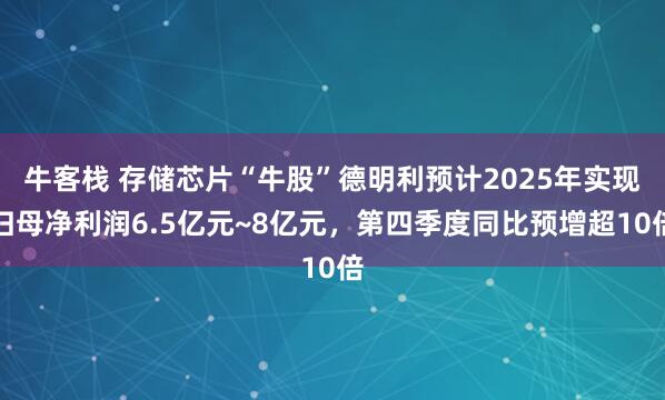 牛客栈 存储芯片“牛股”德明利预计2025年实现归母净利润6.5亿元~8亿元，第四季度同比预增超10倍
