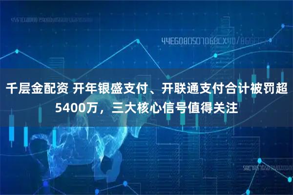 千层金配资 开年银盛支付、开联通支付合计被罚超5400万，三大核心信号值得关注