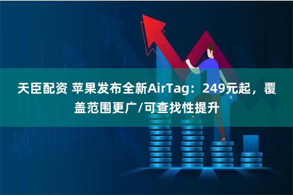 天臣配资 苹果发布全新AirTag：249元起，覆盖范围更广/可查找性提升