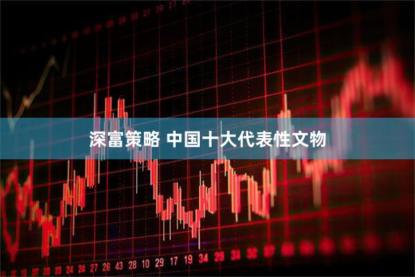 深富策略 中国十大代表性文物