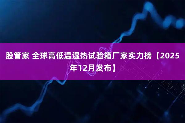 股管家 全球高低温湿热试验箱厂家实力榜【2025年12月发布】