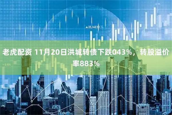 老虎配资 11月20日洪城转债下跌043%，转股溢价率883%