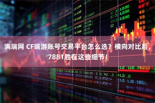满瑞网 CF端游账号交易平台怎么选？横向对比后，7881胜在这些细节！