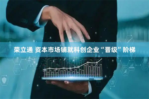 荣立通 资本市场铺就科创企业“晋级”阶梯