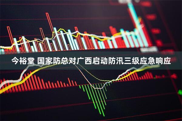 今裕堂 国家防总对广西启动防汛三级应急响应