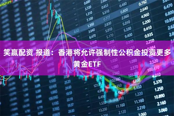 笑赢配资 报道：香港将允许强制性公积金投资更多黄金ETF