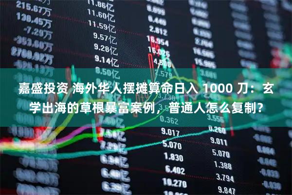 嘉盛投资 海外华人摆摊算命日入 1000 刀：玄学出海的草根暴富案例，普通人怎么复制？
