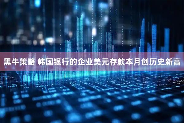 黑牛策略 韩国银行的企业美元存款本月创历史新高
