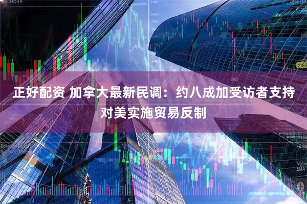 正好配资 加拿大最新民调：约八成加受访者支持对美实施贸易反制